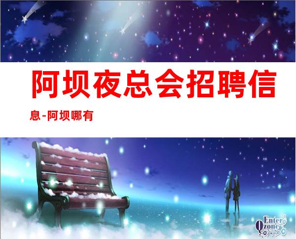 阿坝夜总会招聘信息-阿坝哪有场所招聘真实可靠直聘女员工特