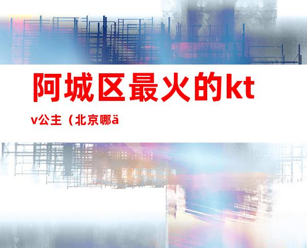 阿城区最火的ktv公主(北京哪个KTV有公主)