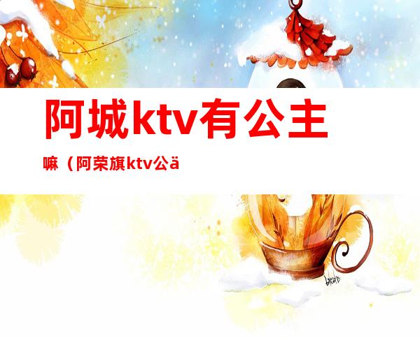 阿城ktv有公主嘛(阿荣旗ktv公主)