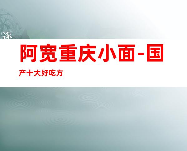 阿宽重庆小面-国产十大好吃方便面