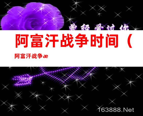 阿富汗战争时间(阿富汗战争时间和作战对象)