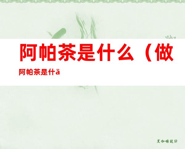 阿帕茶是什么(做阿帕茶是什么意思)