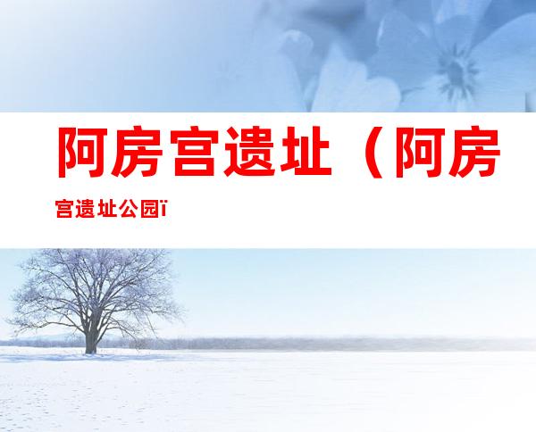 阿房宫遗址(阿房宫遗址公园)