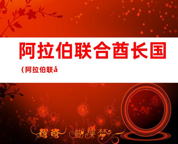 阿拉伯联合酋长国(阿拉伯联合酋长国是哪个国家)