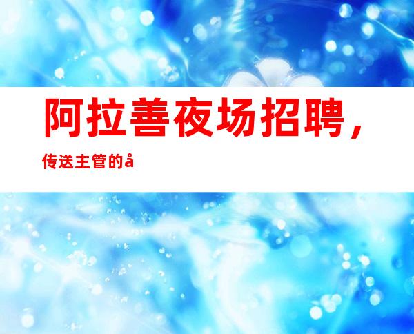 阿拉善夜场招聘,传送主管的工作职责