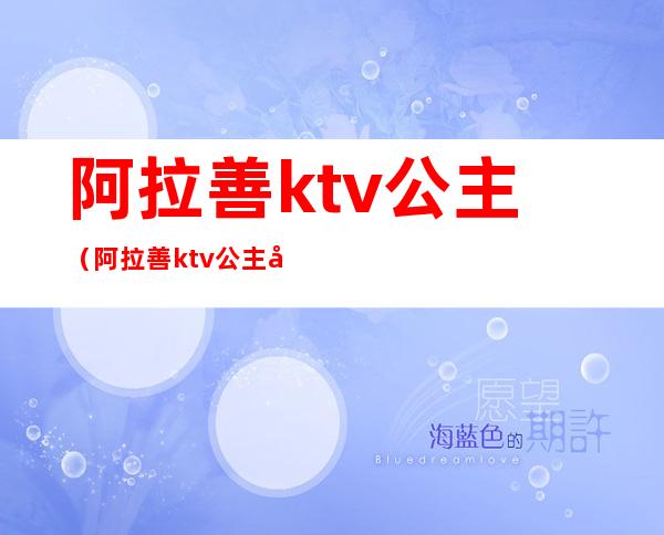阿拉善ktv公主(阿拉善ktv公主工作怎么找)