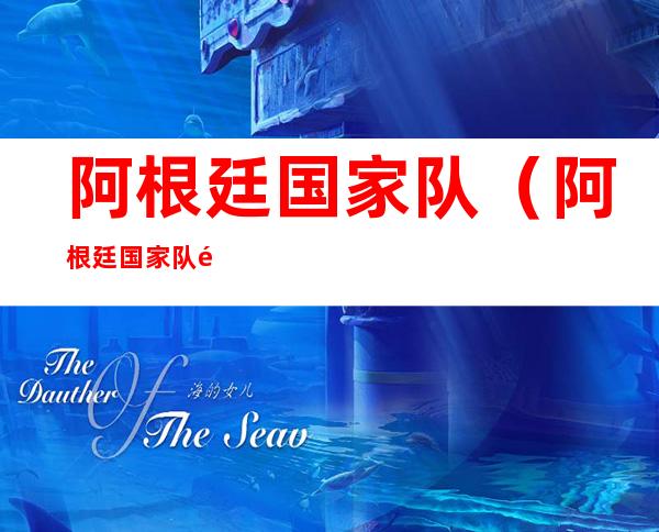 阿根廷国家队（阿根廷国家队阵容）