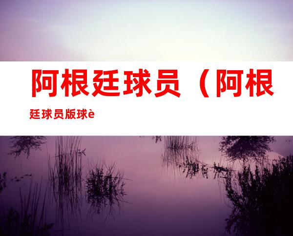 阿根廷球员(阿根廷球员版球衣货号)