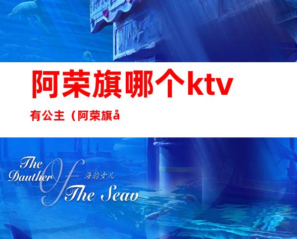 阿荣旗哪个ktv有公主(阿荣旗哪个ktv有公主厅)