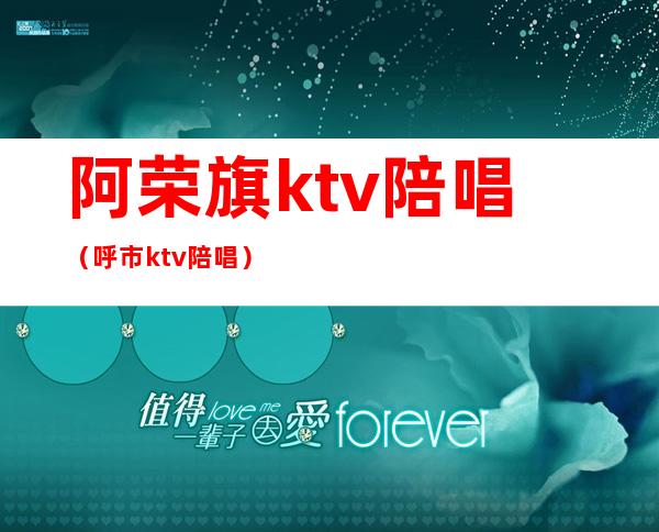 阿荣旗ktv陪唱(呼市ktv陪唱)