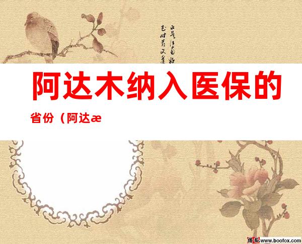 阿达木纳入医保的省份（阿达木纳入医保的省份有哪些）
