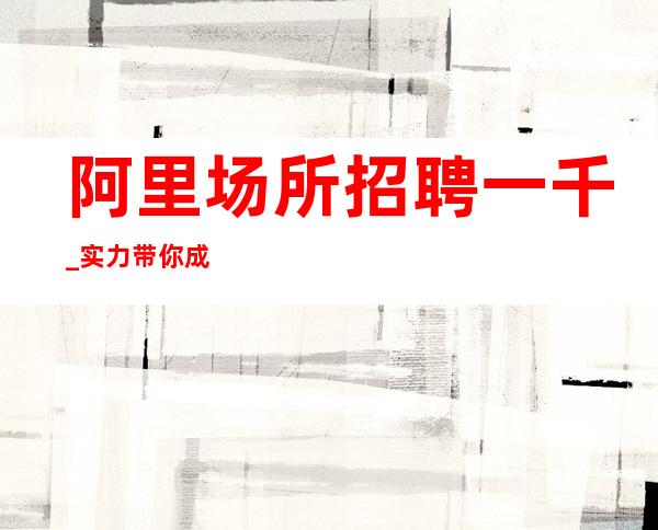 阿里场所招聘一千_实力带你成就梦想_要求低,待遇高