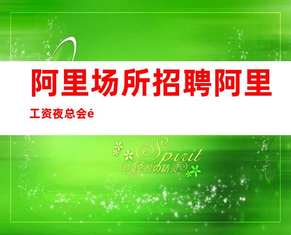 阿里场所招聘 阿里工资夜总会高排号式