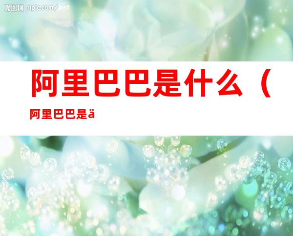 阿里巴巴是什么（阿里巴巴是什么平台）