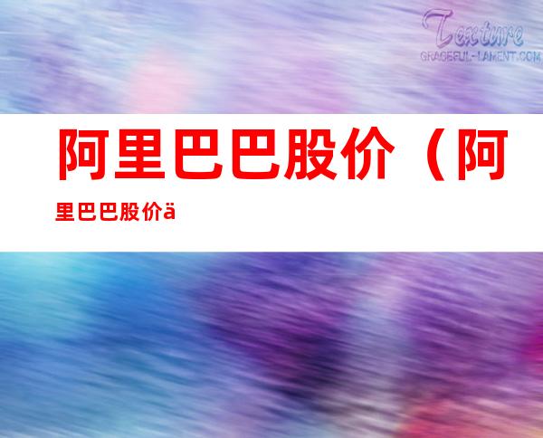 阿里巴巴股价(阿里巴巴股价为什么天天跌)
