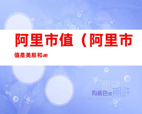 阿里市值(阿里市值是美股和港股之和吗)