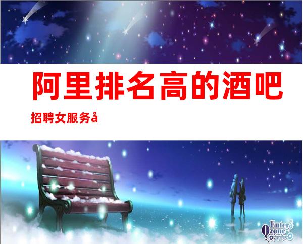 阿里排名高的酒吧招聘女服务员~保证96%~服务员不够