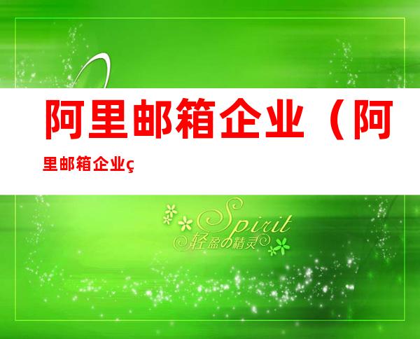 阿里邮箱企业(阿里邮箱企业版客服电话)