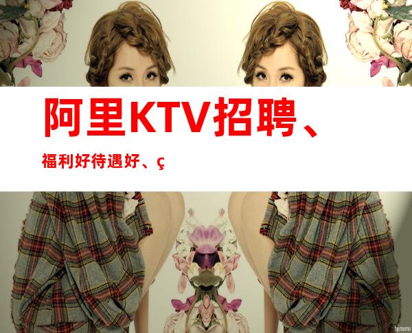 阿里KTV招聘、福利好待遇好、生意杠杠的
