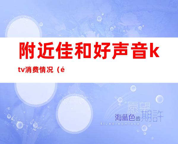 附近佳和好声音ktv消费情况(附近好声音ktv联系电话)