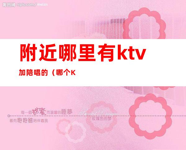 附近哪里有ktv加陪唱的(哪个KTV有陪唱)