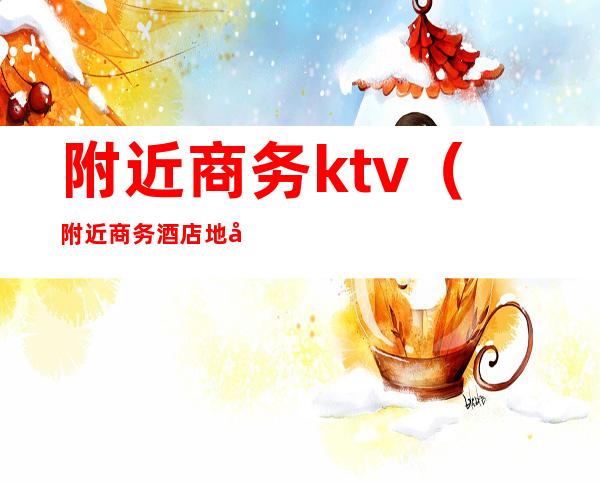 附近商务ktv（附近商务酒店地址）