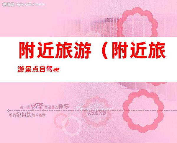 附近旅游(附近旅游景点自驾游推荐表)