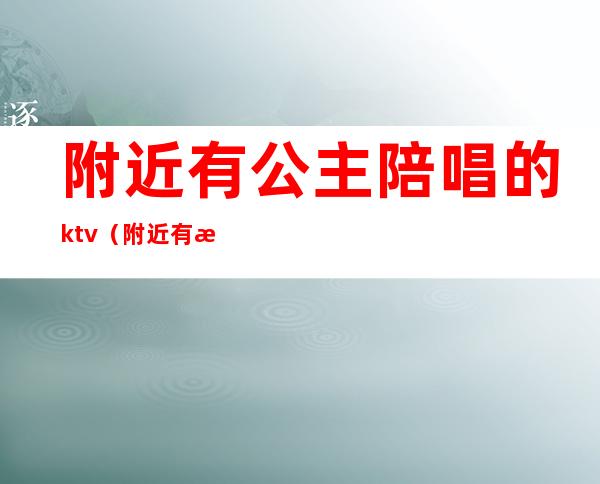 附近有公主陪唱的ktv(附近有没有陪唱歌的)