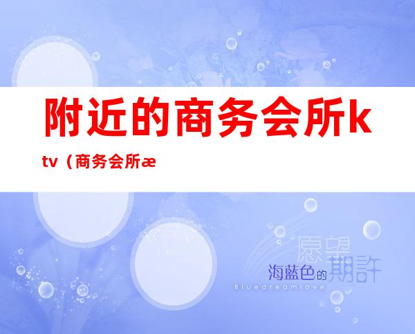 附近的商务会所ktv(商务会所是什么样的地方)