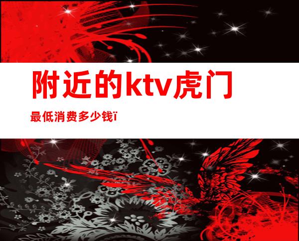附近的ktv虎门最低消费多少钱(虎门ktv哪里好玩)