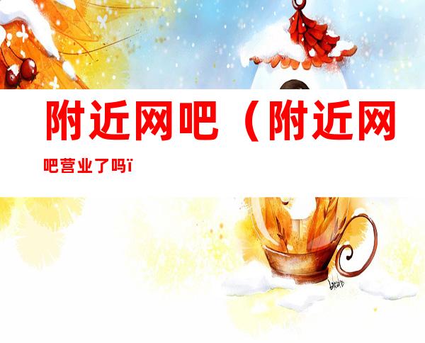 附近网吧(附近网吧营业了吗)