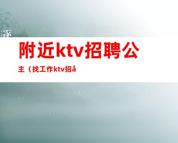 附近ktv招聘公主(找工作ktv招公主附近)