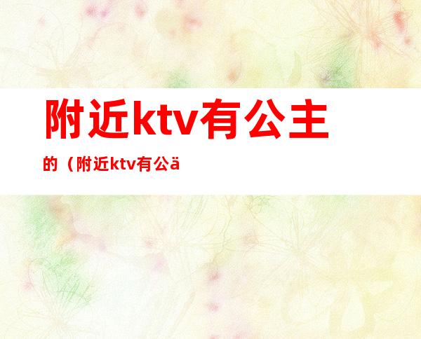 附近ktv有公主的(附近ktv有公主的服务)
