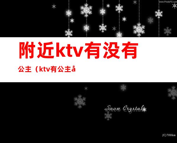 附近ktv有没有公主(ktv有公主吗)