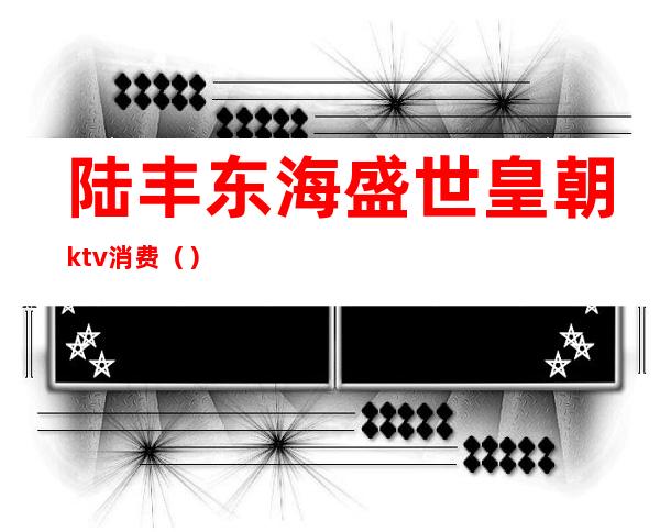 陆丰东海盛世皇朝ktv消费()