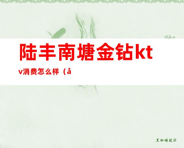 陆丰南塘金钻ktv消费怎么样(南宁金钻ktv消费怎么样?)