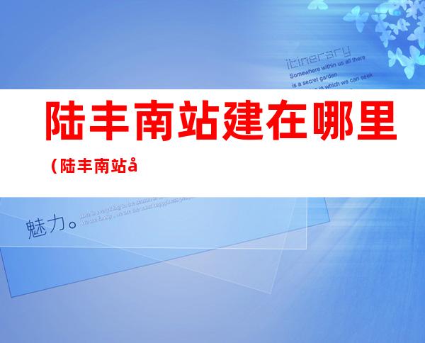 陆丰南站建在哪里(陆丰南站建在哪个村)
