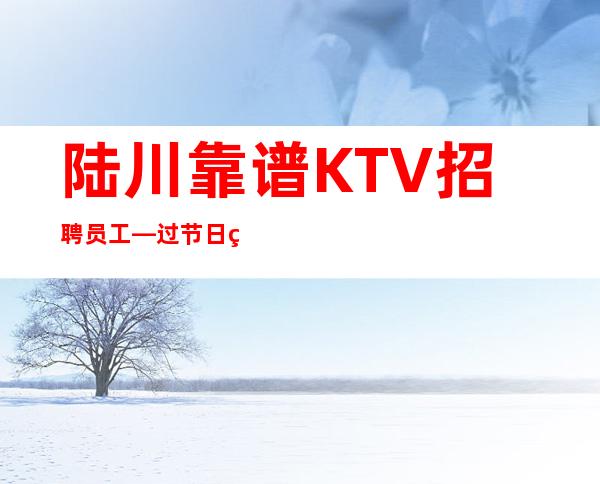 陆川靠谱KTV招聘员工—过节日直接爆满—无任何后顾之忧