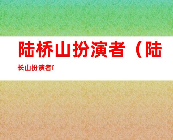 陆桥山扮演者(陆长山扮演者)