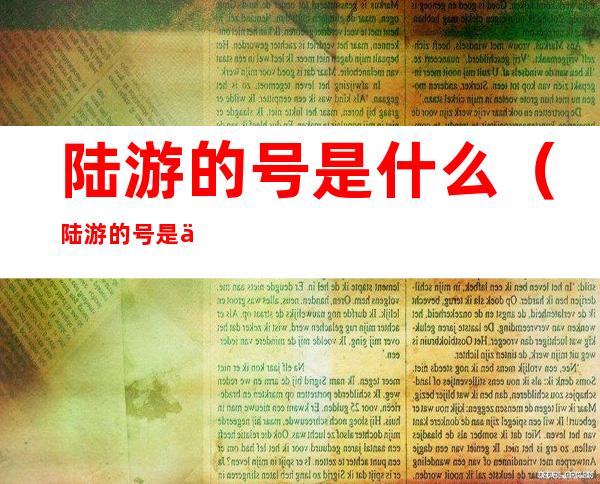 陆游的号是什么(陆游的号是什么?)