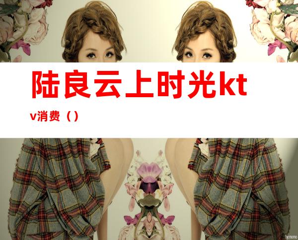 陆良云上时光ktv消费()