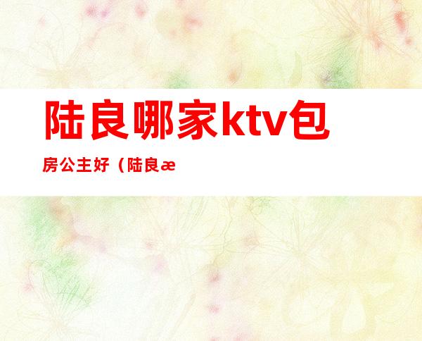 陆良哪家ktv包房公主好（陆良歌舞厅）