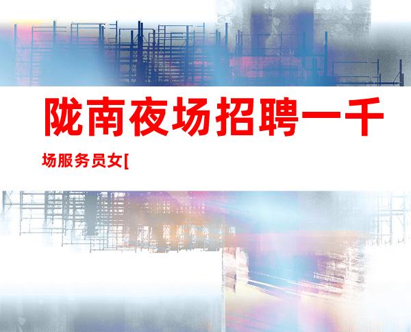 陇南夜场招聘一千场服务员女[不为别人只为自己]