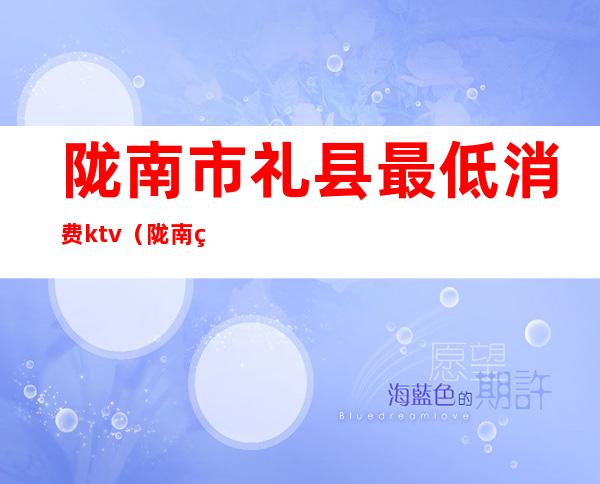 陇南市礼县最低消费ktv(陇南礼县的房价)