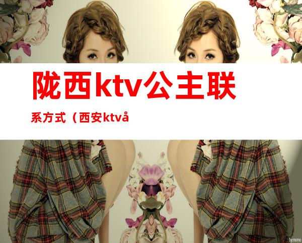 陇西ktv公主联系方式（西安ktv公主联系方式）