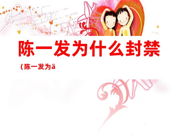 陈一发为什么封禁(陈一发为什么封禁童话镇)