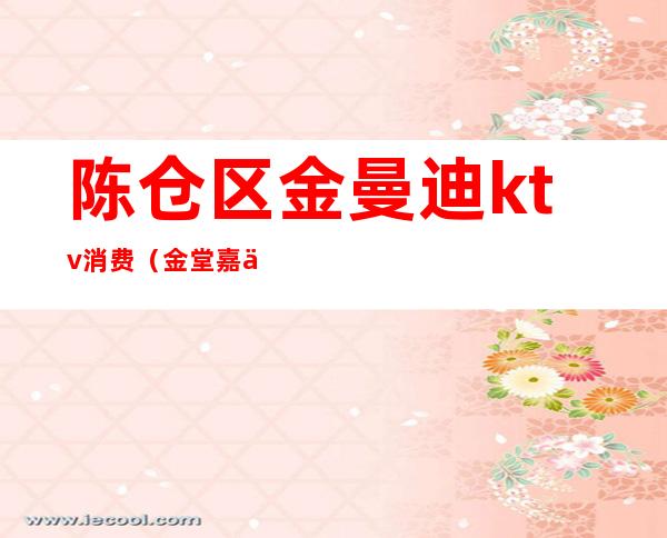 陈仓区金曼迪ktv消费(金堂嘉乐迪ktv)