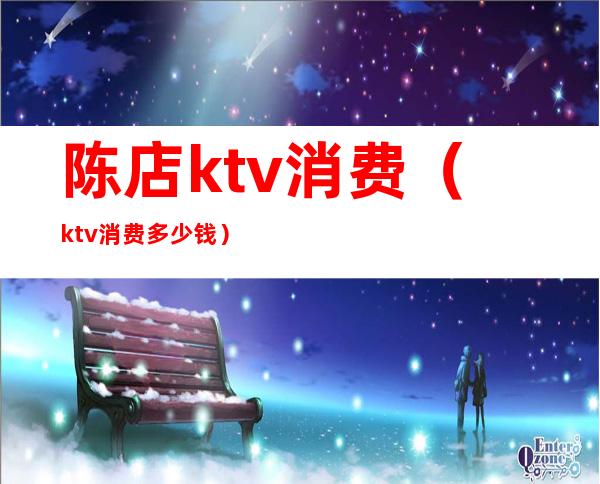 陈店ktv消费（ktv消费多少钱）