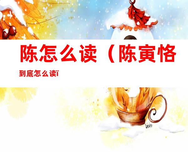 陈怎么读(陈寅恪到底怎么读)