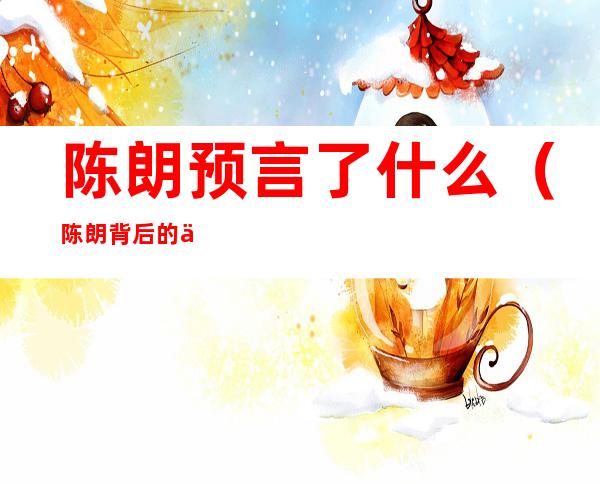 陈朗预言了什么(陈朗背后的人)